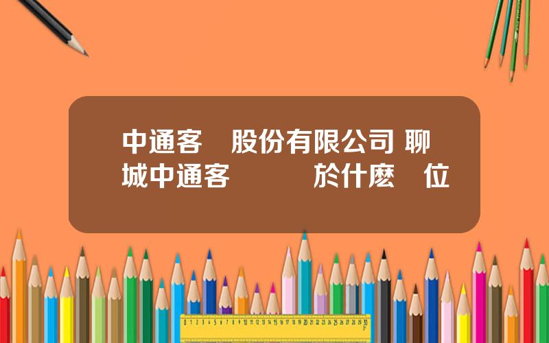 中通客車股份有限公司 聊城中通客車廠屬於什麽單位
